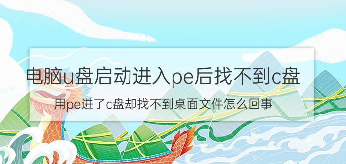 电脑u盘启动进入pe后找不到c盘 用pe进了c盘却找不到桌面文件怎么回事？